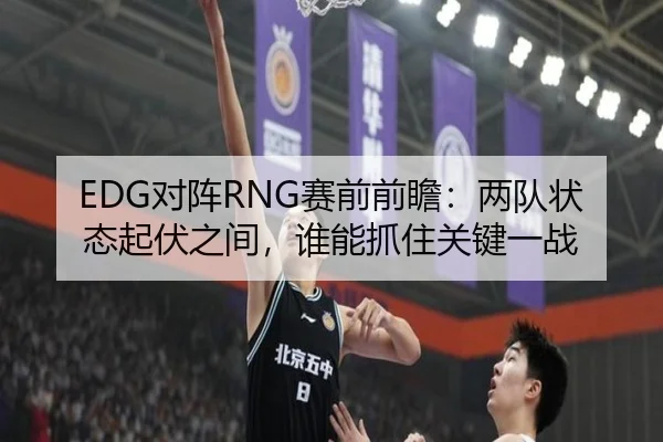 EDG对阵RNG赛前前瞻：两队状态起伏之间，谁能抓住关键一战